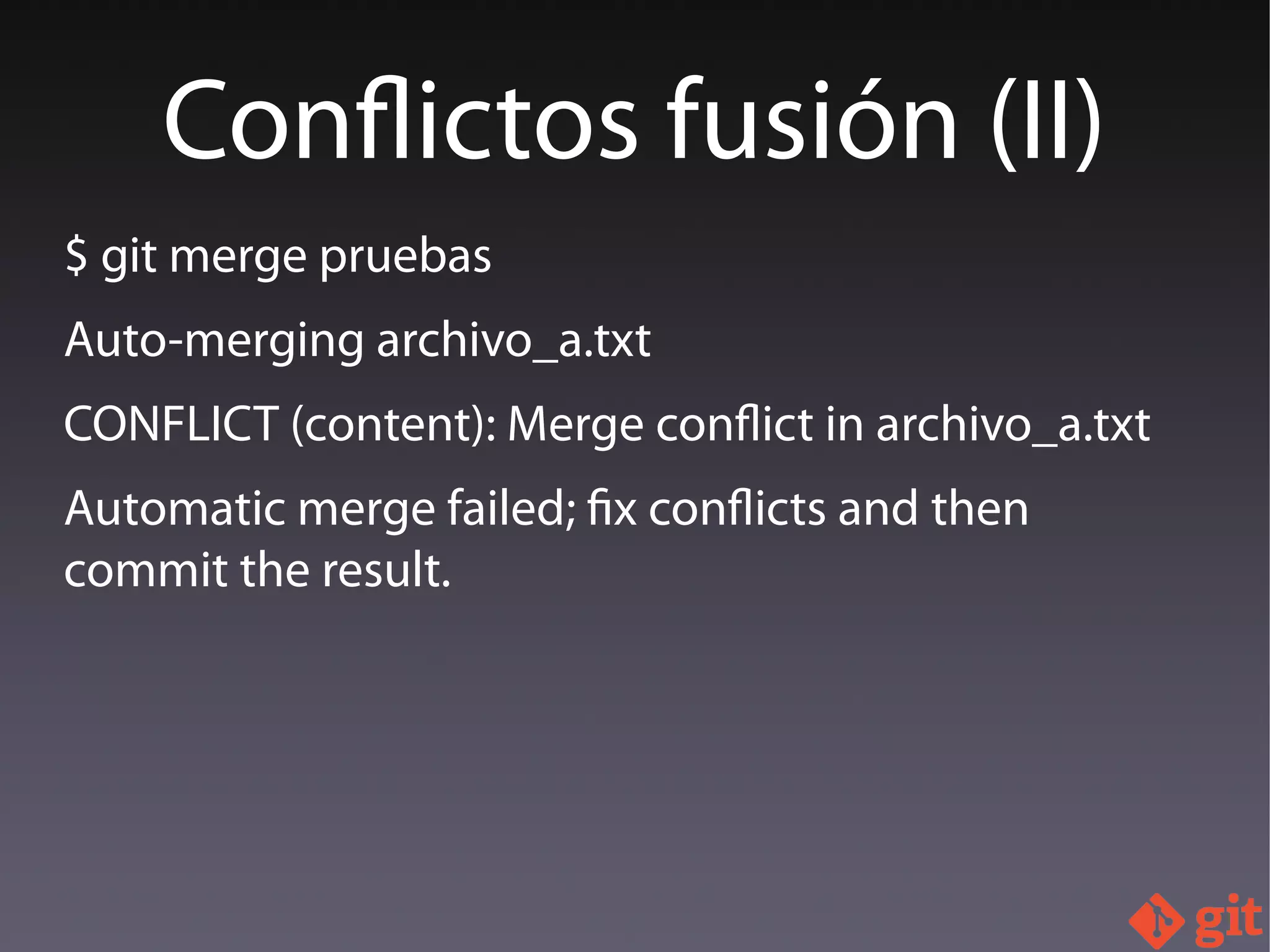 $ git merge pruebas
Auto-merging archivo_a.txt
CONFLICT (content): Merge conflict in archivo_a.txt
Automatic merge failed; fix conflicts and then
commit the result.
Conflictos fusión (II)
 
