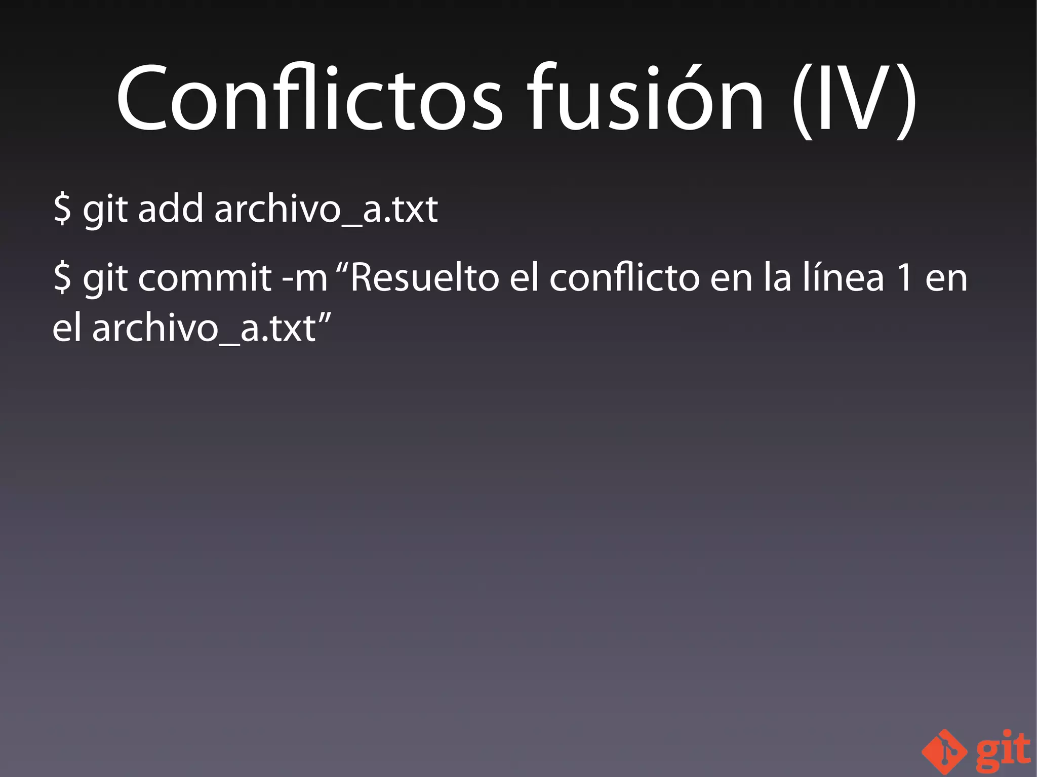 $ git add archivo_a.txt
$ git commit -m“Resuelto el conflicto en la línea 1 en
el archivo_a.txt”
Conflictos fusión (IV)
 