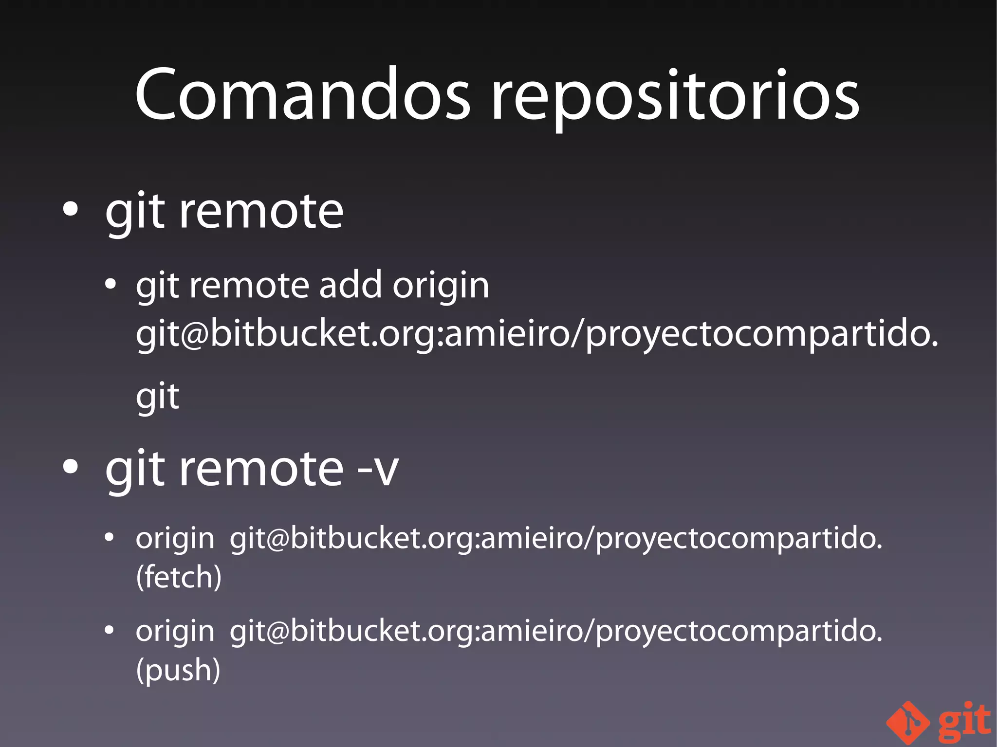● git remote
● git remote add origin
git@bitbucket.org:amieiro/proyectocompartido.
git
● git remote -v
● origin git@bitbucket.org:amieiro/proyectocompartido.
(fetch)
● origin git@bitbucket.org:amieiro/proyectocompartido.
(push)
Comandos repositorios
 
