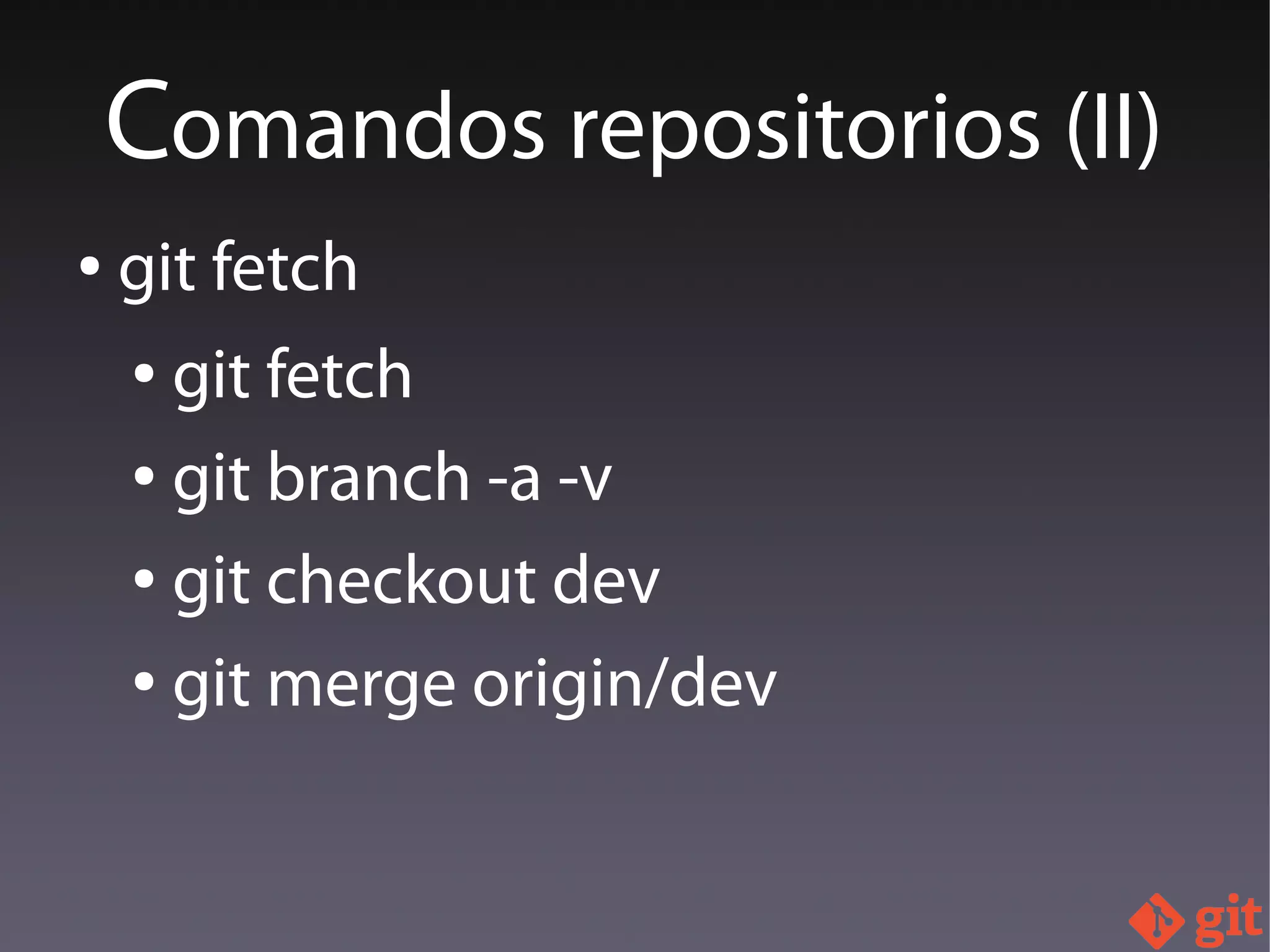 ● git fetch
● git fetch
● git branch -a -v
● git checkout dev
● git merge origin/dev
Comandos repositorios (II)
 