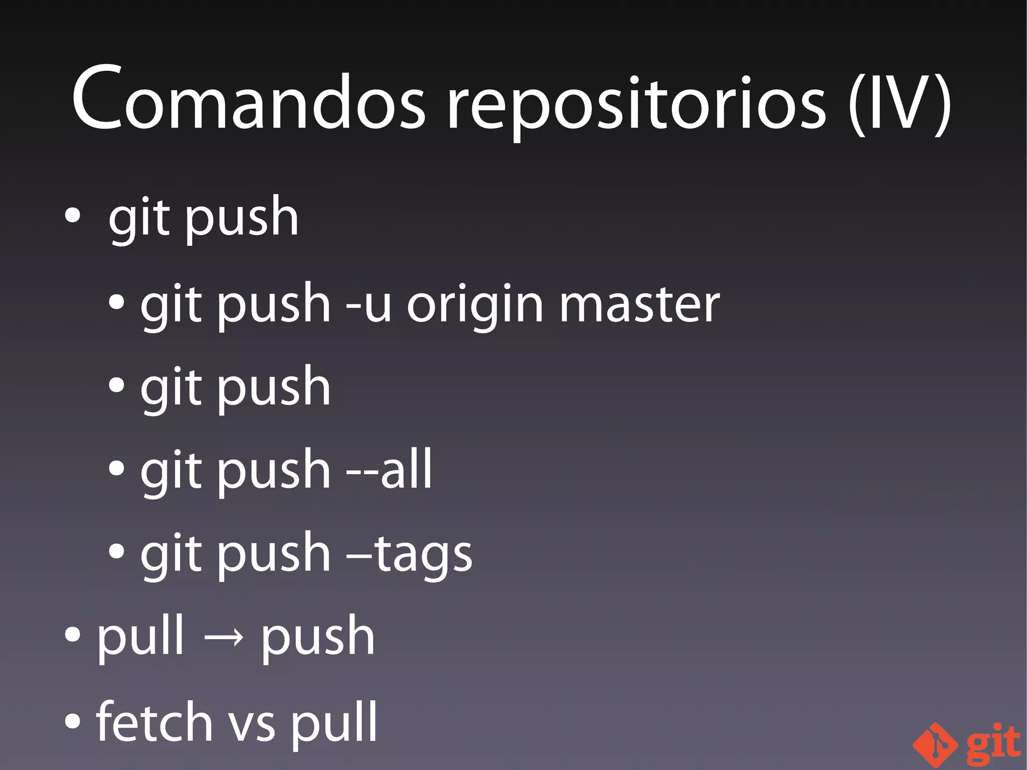 ● git push
● git push -u origin master
● git push
● git push --all
● git push –tags
● pull push→
● fetch vs pull
Comandos repositorios (IV)
 