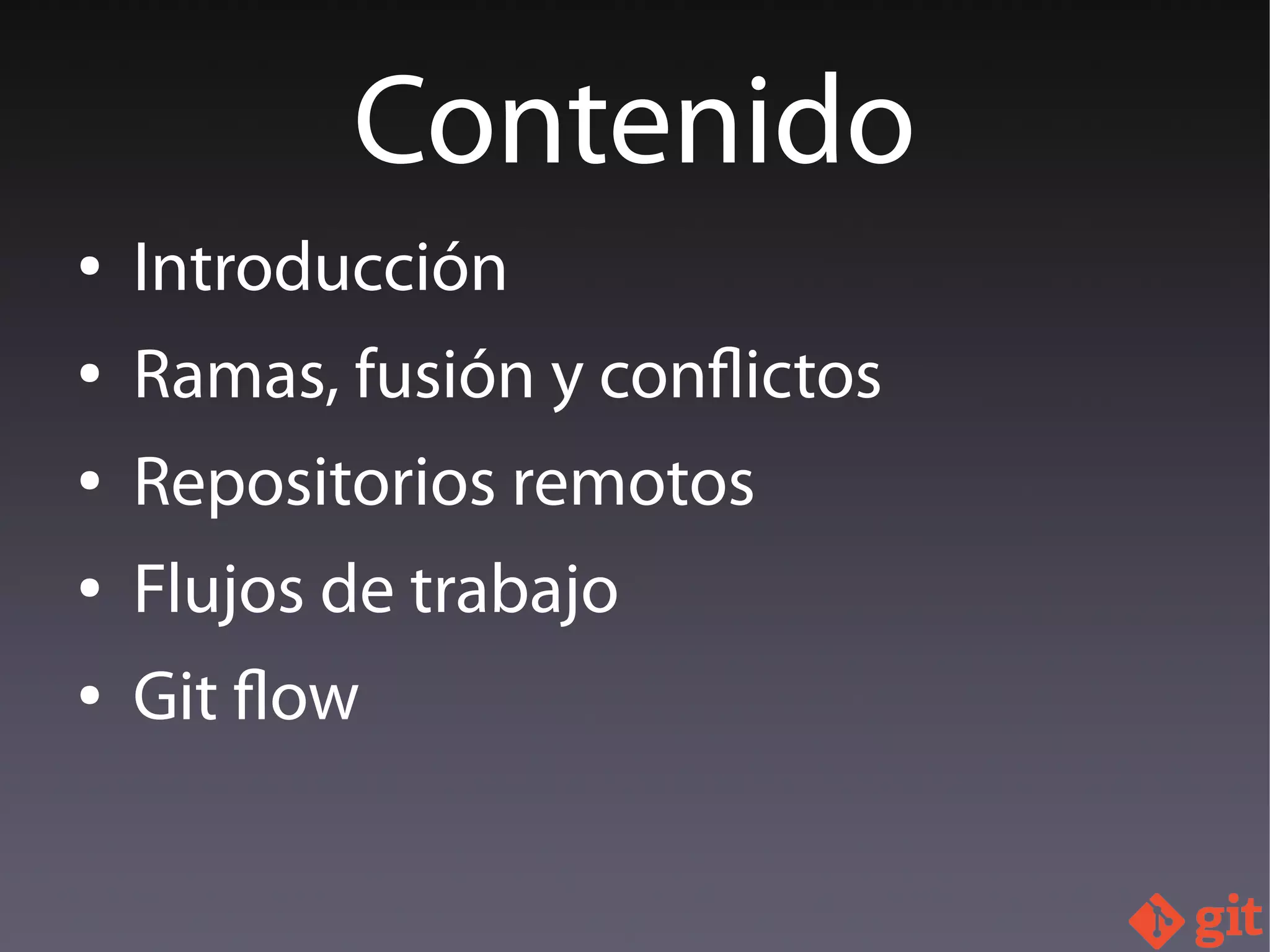 ● Introducción
● Ramas, fusión y conflictos
● Repositorios remotos
● Flujos de trabajo
● Git flow
Contenido
 