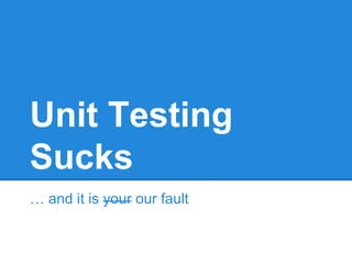Unit Testing
Sucks
… and it is your our fault
 