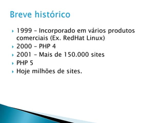 1999 – Incorporado em vários produtos comerciais (Ex. RedHat Linux)2000 – PHP 42001 – Mais de 150.000 sitesPHP 5Hoje milhões de sites.Breve histórico