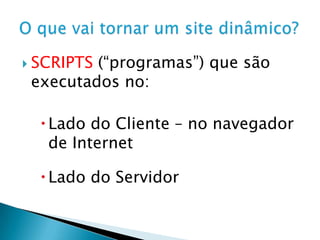 SCRIPTS (“programas”) que são executados no: Lado do Cliente – no navegador de InternetLado do ServidorO que vai tornar um site dinâmico?