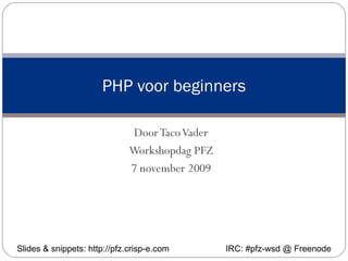 Door Taco Vader Workshopdag PFZ 7 november 2009 PHP voor beginners Slides & snippets: http://pfz.crisp-e.com IRC: #pfz-wsd @ Freenode 