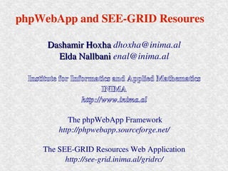 phpWebApp and SEE­GRID Resoures 
phpWebApp and SEE­GRID Resoures 

       Dashamir Hoxha dhoxha@inima.al
       Dashamir Hoxha
         Elda Nallbani enal@inima.al
         Elda Nallbani

  Institute for Informatics and Applied Mathematics 
                          INIMA
                   http://www.inima.al

             The phpWebApp Framework 
          http://phpwebapp.sourceforge.net/

      The SEE­GRID Resources Web Application 
            http://see­grid.inima.al/gridrc/
 