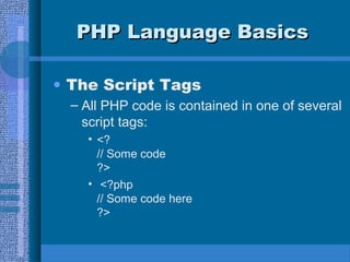 PHP Language BasicsPHP Language Basics
• The Script Tags
– All PHP code is contained in one of several
script tags:
• <?
// Some code
?>
• <?php
// Some code here
?>
 