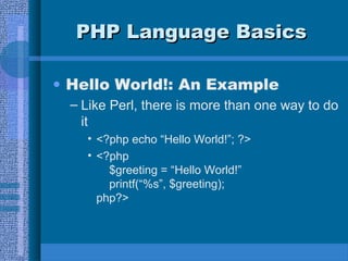 PHP Language BasicsPHP Language Basics
• Hello World!: An Example
– Like Perl, there is more than one way to do
it
• <?php echo “Hello World!”; ?>
• <?php
$greeting = “Hello World!”
printf(“%s”, $greeting);
php?>
 