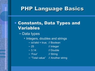 PHP Language BasicsPHP Language Basics
• Constants, Data Types and
Variables
– Data types
• Integers, doubles and strings
– isValid = true; // Boolean
– 25 // Integer
– 3.14 // Double
– ‘Four’ // String
– “Total value” // Another string
 