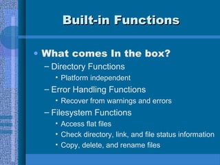 Built-in FunctionsBuilt-in Functions
• What comes In the box?
– Directory Functions
• Platform independent
– Error Handling Functions
• Recover from warnings and errors
– Filesystem Functions
• Access flat files
• Check directory, link, and file status information
• Copy, delete, and rename files
 