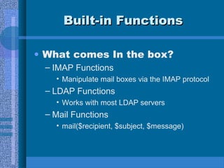 Built-in FunctionsBuilt-in Functions
• What comes In the box?
– IMAP Functions
• Manipulate mail boxes via the IMAP protocol
– LDAP Functions
• Works with most LDAP servers
– Mail Functions
• mail($recipient, $subject, $message)
 