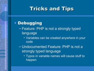 Tricks and TipsTricks and Tips
• Debugging
– Feature: PHP is not a strongly typed
language
• Variables can be created anywhere in your
code
– Undocumented Feature: PHP is not a
strongly typed language
• Typos in variable names will cause stuff to
happen
 