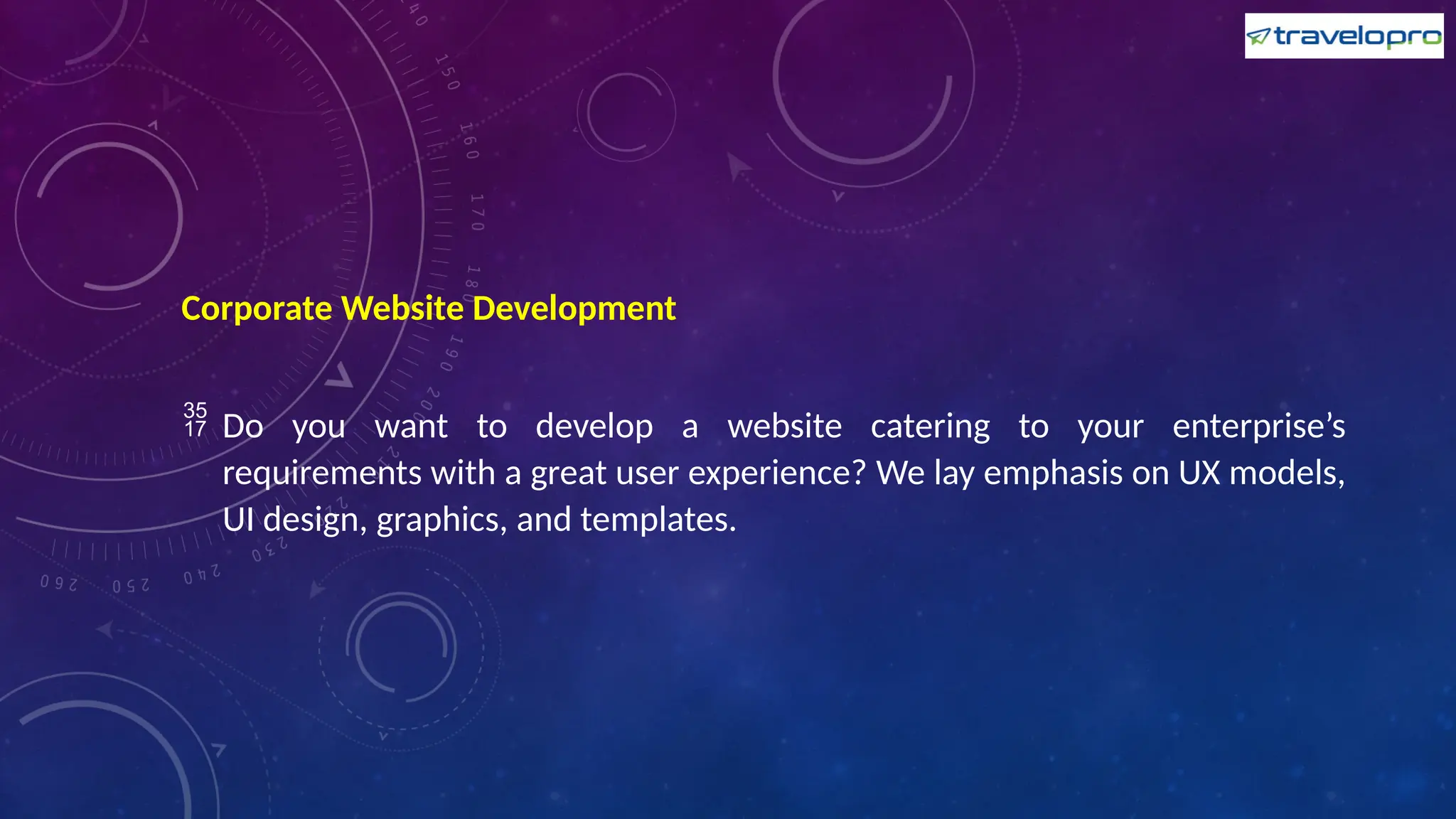 Corporate Website Development
 Do you want to develop a website catering to your enterprise’s
requirements with a great user experience? We lay emphasis on UX models,
UI design, graphics, and templates.
 