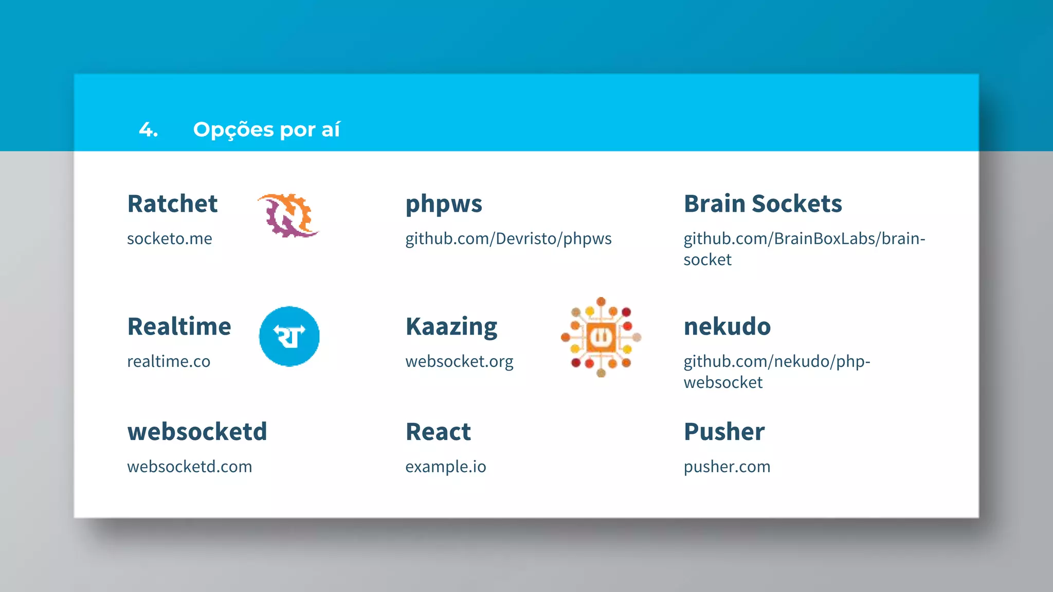 Ratchet
socketo.me
phpws
github.com/Devristo/phpws
Brain Sockets
github.com/BrainBoxLabs/brain-
socket
4. Opções por aí
Realtime
realtime.co
Kaazing
websocket.org
nekudo
github.com/nekudo/php-
websocket
websocketd
websocketd.com
React
example.io
Pusher
pusher.com
 