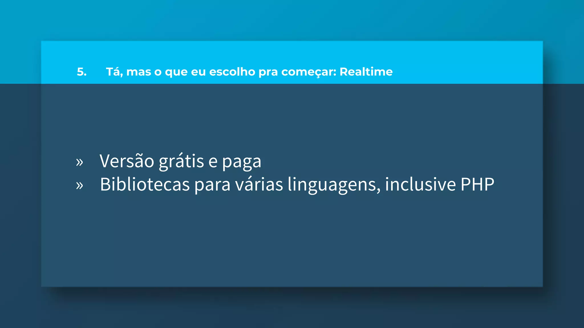 5. Tá, mas o que eu escolho pra começar: Realtime
» Versão grátis e paga
» Bibliotecas para várias linguagens, inclusive PHP
 