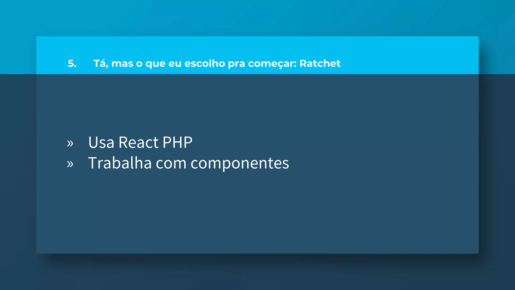 5. Tá, mas o que eu escolho pra começar: Ratchet
» Usa React PHP
» Trabalha com componentes
 