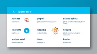 Ratchet
socketo.me
phpws
github.com/Devristo/phpws
Brain Sockets
github.com/BrainBoxLabs/brain-
socket
4. Opções por aí
Realtime
realtime.co
Kaazing
websocket.org
nekudo
github.com/nekudo/php-
websocket
websocketd
websocketd.com
React
example.io
Pusher
pusher.com
 