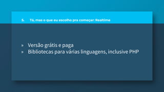 5. Tá, mas o que eu escolho pra começar: Realtime
» Versão grátis e paga
» Bibliotecas para várias linguagens, inclusive PHP
 