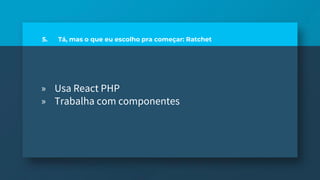 5. Tá, mas o que eu escolho pra começar: Ratchet
» Usa React PHP
» Trabalha com componentes
 