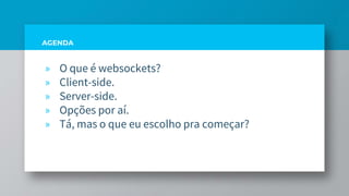 AGENDA
» O que é websockets?
» Client-side.
» Server-side.
» Opções por aí.
» Tá, mas o que eu escolho pra começar?
 