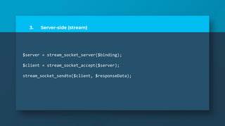 3. Server-side (stream)
$server = stream_socket_server($binding);
$client = stream_socket_accept($server);
stream_socket_sendto($client, $responseData);
 