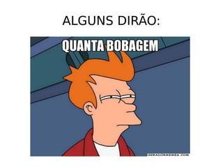 ALGUNS DIRÃO:
 