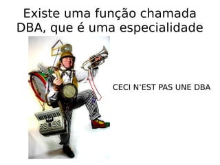Existe uma função chamada
DBA, que é uma especialidade
CECI N’EST PAS UNE DBA
 