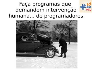Faça programas que
demandem intervenção
humana... de programadores
 