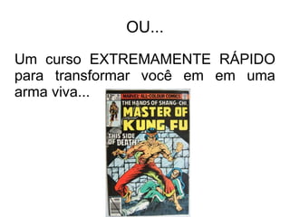 OU...
Um curso EXTREMAMENTE RÁPIDO
para transformar você em em uma
arma viva...
 