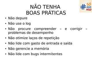NÃO TENHA
BOAS PRÁTICAS
● Não depure
● Não use o log
● Não procure compreender – e corrigir –
problemas de desempenho
● Não otimize laços de repetição
● Não lide com gasto de entrada e saída
● Não gerencie a memória
● Não lide com bugs intermitentes
 