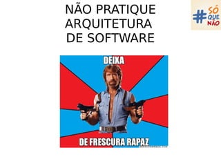NÃO PRATIQUE
ARQUITETURA
DE SOFTWARE
 
