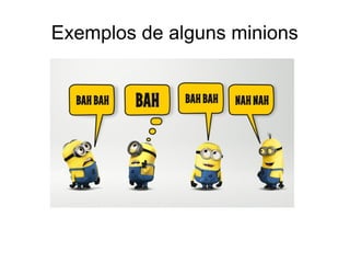 Exemplos de alguns minions
 