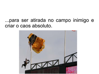 ...para ser atirada no campo inimigo e
criar o caos absoluto.
 