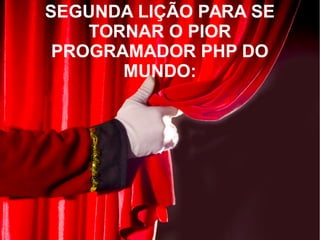 SEGUNDA LIÇÃO PARA SE
TORNAR O PIOR
PROGRAMADOR PHP DO
MUNDO:
 