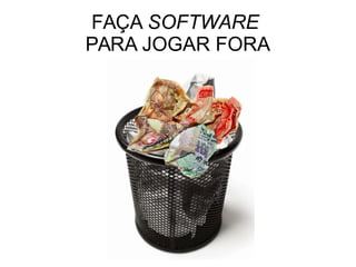 FAÇA SOFTWARE
PARA JOGAR FORA
 