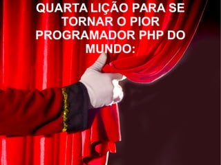 QUARTA LIÇÃO PARA SE
TORNAR O PIOR
PROGRAMADOR PHP DO
MUNDO:
 