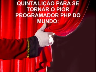 QUINTA LIÇÃO PARA SE
TORNAR O PIOR
PROGRAMADOR PHP DO
MUNDO:
 
