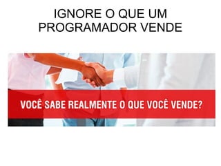 IGNORE O QUE UM
PROGRAMADOR VENDE
 