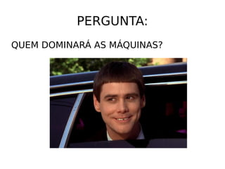 PERGUNTA:
QUEM DOMINARÁ AS MÁQUINAS?
 