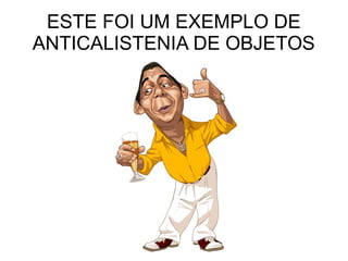 ESTE FOI UM EXEMPLO DE
ANTICALISTENIA DE OBJETOS
 