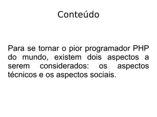 Conteúdo
Para se tornar o pior programador PHP
do mundo, existem dois aspectos a
serem considerados: os aspectos
técnicos e os aspectos sociais.
 