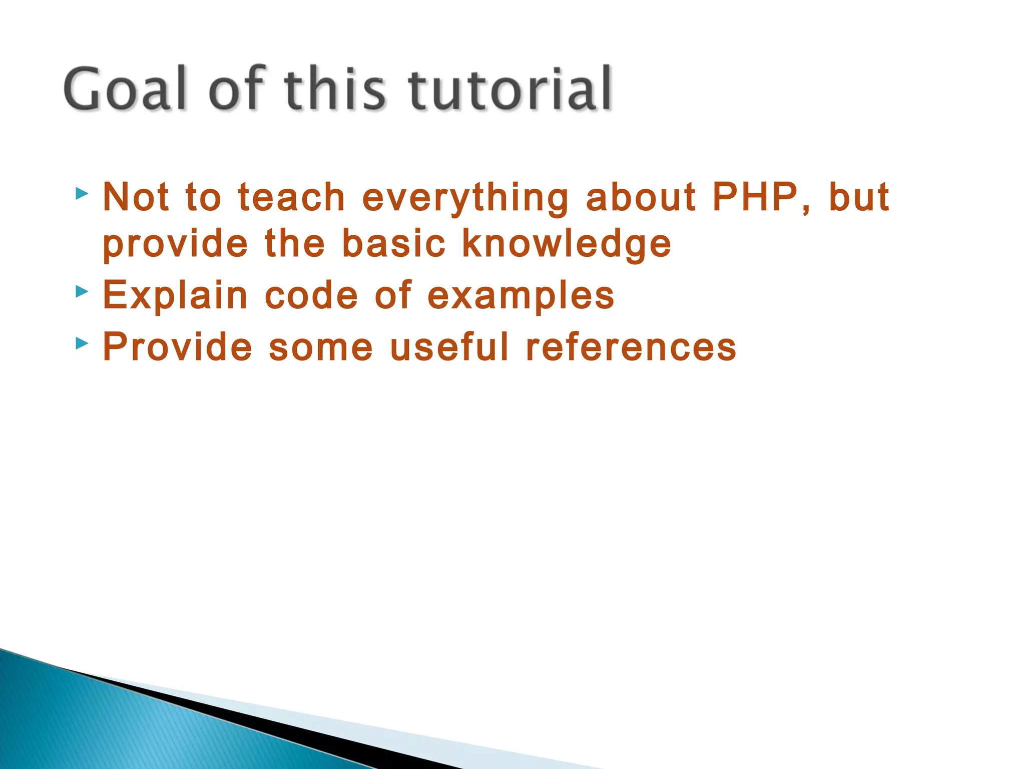  Not to teach everything about PHP, but provide the basic knowledge  Explain code of examples  Provide some useful references 
