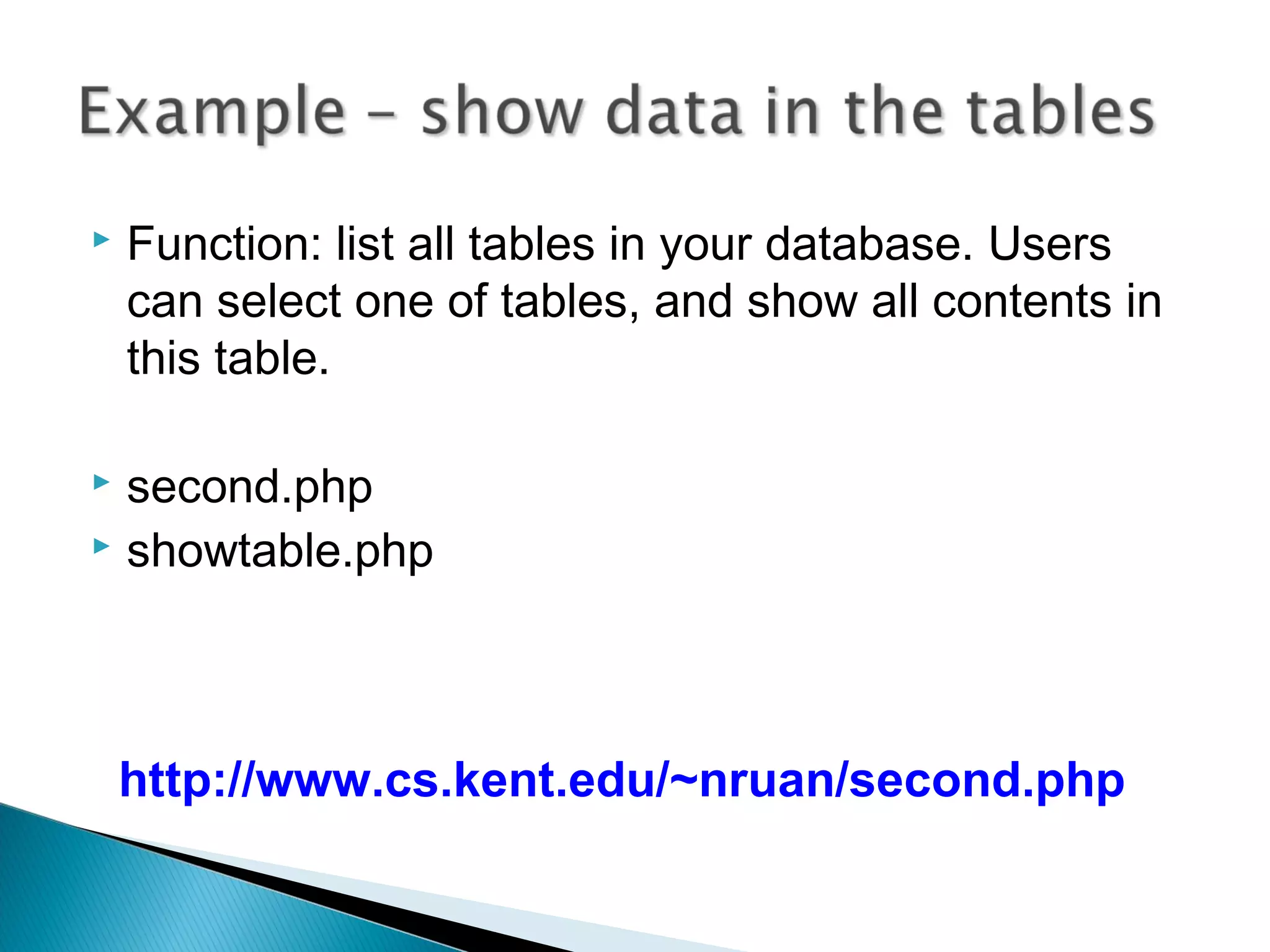  Function: list all tables in your database. Users can select one of tables, and show all contents in this table.  second.php  showtable.php http://www.cs.kent.edu/~nruan/second.php 