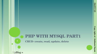 PHP WITH MYSQL PART1 CRUD- create, read, update, delete 04/07/10 Copy right of - Subhasis Nayak 