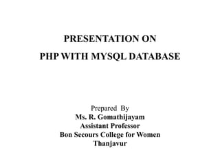 PRESENTATION ON
PHP WITH MYSQL DATABASE
Prepared By
Ms. R. Gomathijayam
Assistant Professor
Bon Secours College for Women
Thanjavur
 