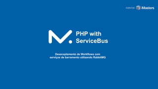 PHP with
ServiceBus
Desacoplamento de Workflows com
serviços de barramento utilizando RabbitMQ
 