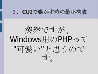 ３．CUIで動かす時の最小構成 突然ですが、 Windows 用の PHP って &quot; 可愛い &quot; と思うのです。 