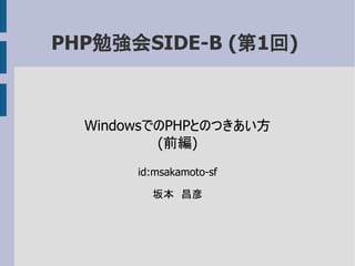 PHP勉強会SIDE-B (第1回)
WindowsでのPHPとのつきあい方
(前編)
id:msakamoto-sf
坂本　昌彦
 