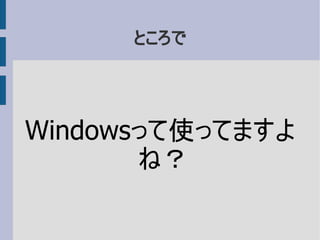 ところで
Windowsって使ってますよ
ね？
 